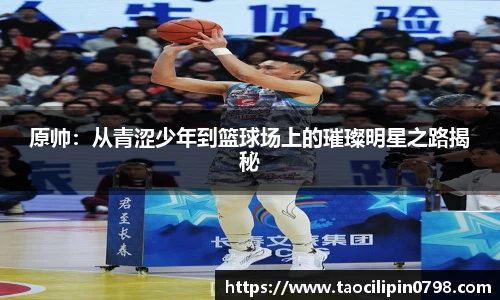 原帅：从青涩少年到篮球场上的璀璨明星之路揭秘