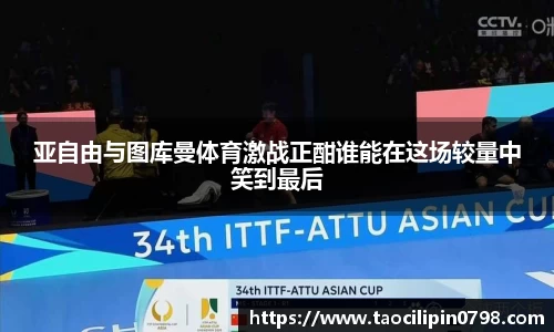 亚自由与图库曼体育激战正酣谁能在这场较量中笑到最后