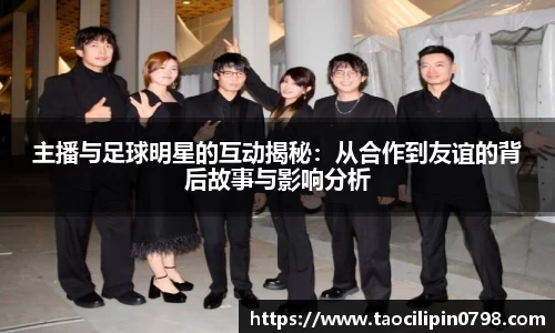 主播与足球明星的互动揭秘：从合作到友谊的背后故事与影响分析